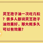 灵芝孢子油一次吃几粒？很多人都说灵芝孢子油效果好，那大概多久可以有效果？