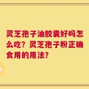 灵芝孢子油胶囊好吗怎么吃？灵芝孢子粉正确食用的用法？