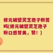 修元破壁灵芝孢子粉苦吗(修元破壁灵芝孢子粉口感甘美，赞！)