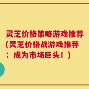 灵芝价格策略游戏推荐(灵芝价格战游戏推荐：成为市场巨头！)