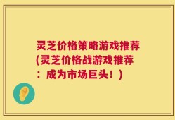 灵芝价格策略游戏推荐(灵芝价格战游戏推荐：成为市场巨头！)