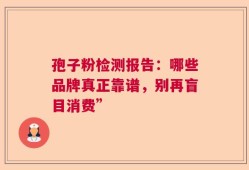 孢子粉检测报告：哪些品牌真正靠谱，别再盲目消费”