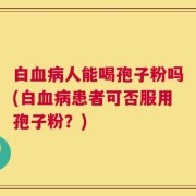 白血病人能喝孢子粉吗(白血病患者可否服用孢子粉？)