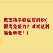 灵芝孢子铁皮石斛粉(提高免疫力？试试这种混合粉吧！)