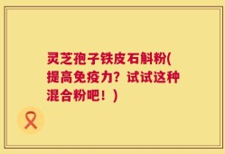 灵芝孢子铁皮石斛粉(提高免疫力？试试这种混合粉吧！)
