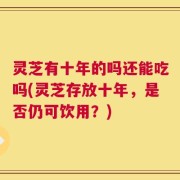 灵芝有十年的吗还能吃吗(灵芝存放十年，是否仍可饮用？)
