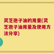 灵芝孢子油的用量(灵芝孢子油用量及使用方法分享)