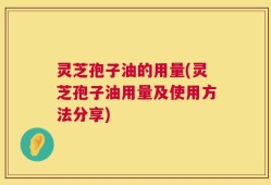 灵芝孢子油的用量(灵芝孢子油用量及使用方法分享)