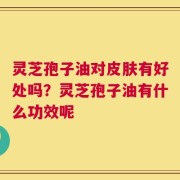 灵芝孢子油对皮肤有好处吗？灵芝孢子油有什么功效呢