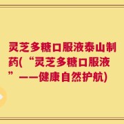 灵芝多糖口服液泰山制药(“灵芝多糖口服液”——健康自然护航)