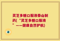 灵芝多糖口服液泰山制药(“灵芝多糖口服液”——健康自然护航)