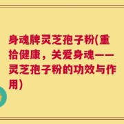 身魂牌灵芝孢子粉(重拾健康，关爱身魂——灵芝孢子粉的功效与作用)