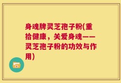身魂牌灵芝孢子粉(重拾健康，关爱身魂——灵芝孢子粉的功效与作用)