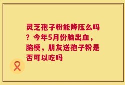灵芝孢子粉能降压么吗？今年5月份脑出血，脑梗，朋友送孢子粉是否可以吃吗