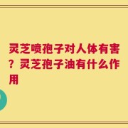灵芝喷孢子对人体有害？灵芝孢子油有什么作用
