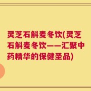 灵芝石斛麦冬饮(灵芝石斛麦冬饮——汇聚中药精华的保健圣品)