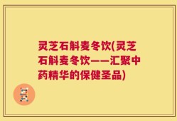 灵芝石斛麦冬饮(灵芝石斛麦冬饮——汇聚中药精华的保健圣品)