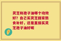 灵芝和孢子油哪个功效好？自己买灵芝回家熬食补好，还是直接买灵芝孢子油好呢