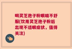 喝灵芝孢子粉眼睛不舒服(饮用灵芝孢子粉后出现不适眼症状，值得关注)