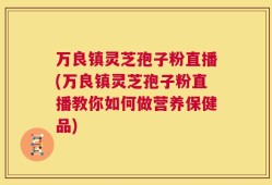 万良镇灵芝孢子粉直播(万良镇灵芝孢子粉直播教你如何做营养保健品)