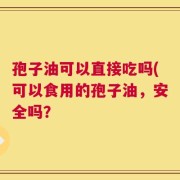 孢子油可以直接吃吗(可以食用的孢子油，安全吗？
