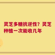 灵芝多糖抗逆性？灵芝种植一次能收几年
