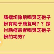 肠瘤切除后喝灵芝孢子粉有助于康复吗？？探讨肠瘤患者喝灵芝孢子粉的功效？