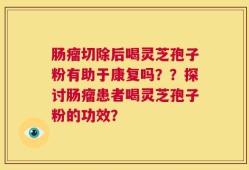 肠瘤切除后喝灵芝孢子粉有助于康复吗？？探讨肠瘤患者喝灵芝孢子粉的功效？