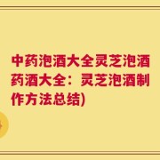 中药泡酒大全灵芝泡酒药酒大全：灵芝泡酒制作方法总结)