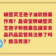 破壁灵芝孢子油软胶囊怍用？盈姿宝牌破壁灵芝孢子粉胶囊在国家食品药品监管局注册了吗？我没弄清？