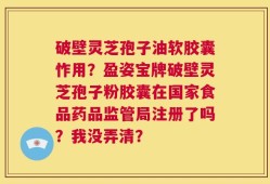 破壁灵芝孢子油软胶囊怍用？盈姿宝牌破壁灵芝孢子粉胶囊在国家食品药品监管局注册了吗？我没弄清？