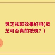 灵芝祛斑效果好吗(灵芝可否真的祛斑？)