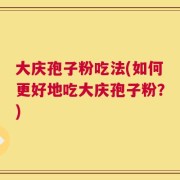 大庆孢子粉吃法(如何更好地吃大庆孢子粉？)