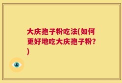大庆孢子粉吃法(如何更好地吃大庆孢子粉？)