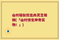 山村疑似挖出肉灵芝视频(「山村惊见神奇实物！」)