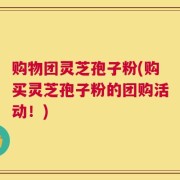 购物团灵芝孢子粉(购买灵芝孢子粉的团购活动！)