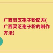 广西灵芝孢子粉配方(广西灵芝孢子粉的制作方法)