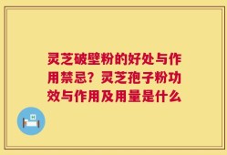 灵芝破壁粉的好处与作用禁忌？灵芝孢子粉功效与作用及用量是什么