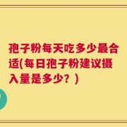 孢子粉每天吃多少最合适(每日孢子粉建议摄入量是多少？)