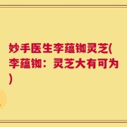 妙手医生李蕴铷灵芝(李蕴铷：灵芝大有可为)