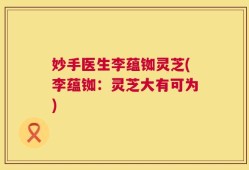 妙手医生李蕴铷灵芝(李蕴铷：灵芝大有可为)