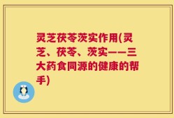 灵芝茯苓茨实作用(灵芝、茯苓、茨实——三大药食同源的健康的帮手)
