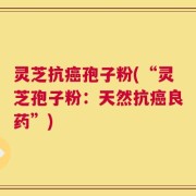 灵芝抗癌孢子粉(“灵芝孢子粉：天然抗癌良药”)