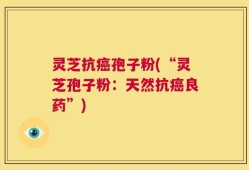 灵芝抗癌孢子粉(“灵芝孢子粉：天然抗癌良药”)