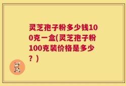 灵芝孢子粉多少钱100克一盒(灵芝孢子粉100克装价格是多少？)