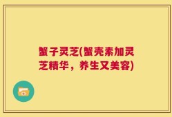 蟹子灵芝(蟹壳素加灵芝精华，养生又美容)