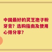中国最好的灵芝孢子粉牙膏？选购指南及使用心得分享？