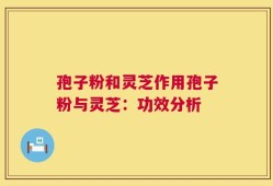 孢子粉和灵芝作用孢子粉与灵芝：功效分析