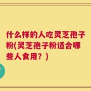 什么样的人吃灵芝孢子粉(灵芝孢子粉适合哪些人食用？)
