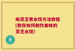峪灵芝煮水饺方法教程(教你如何制作美味的灵芝水饺)